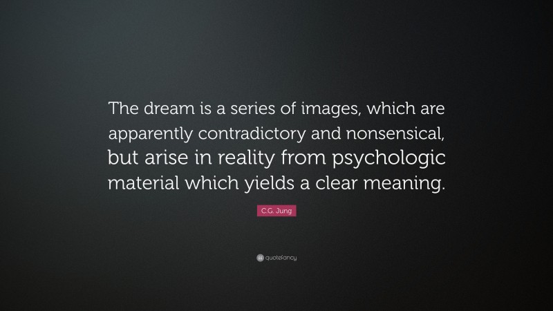 C.G. Jung Quote: “The dream is a series of images, which are apparently contradictory and nonsensical, but arise in reality from psychologic material which yields a clear meaning.”