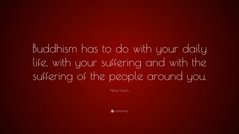 Nhat Hanh Quote: “Buddhism has to do with your daily life, with your suffering and with the suffering of the people around you.”