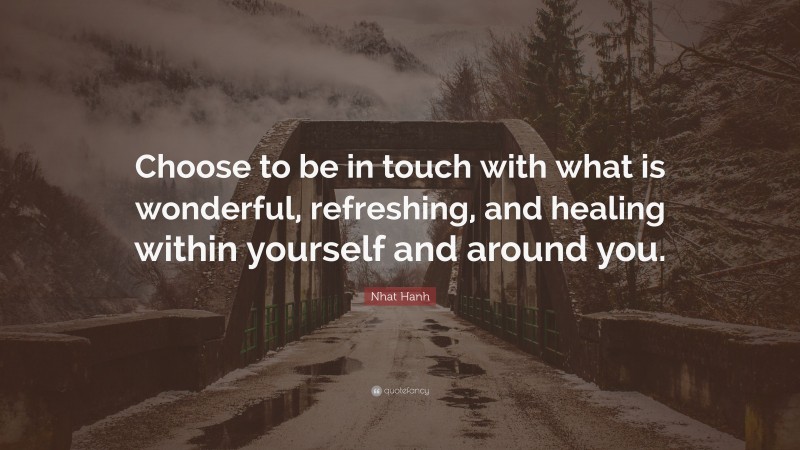 Nhat Hanh Quote: “Choose to be in touch with what is wonderful, refreshing, and healing within yourself and around you.”