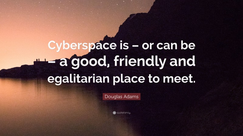 Douglas Adams Quote: “Cyberspace is – or can be – a good, friendly and egalitarian place to meet.”