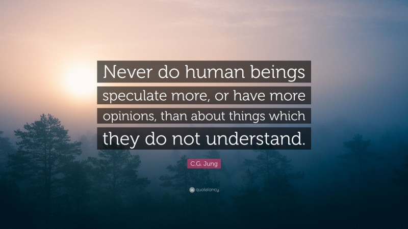 C.G. Jung Quote: “Never do human beings speculate more, or have more opinions, than about things which they do not understand.”