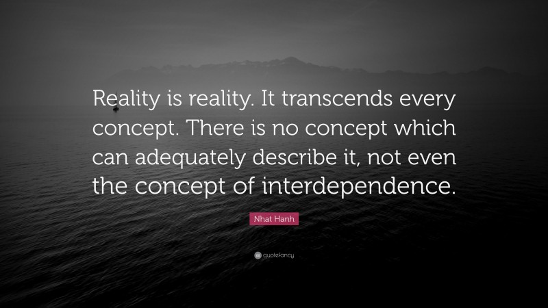 Nhat Hanh Quote: “Reality is reality. It transcends every concept. There is no concept which can adequately describe it, not even the concept of interdependence.”