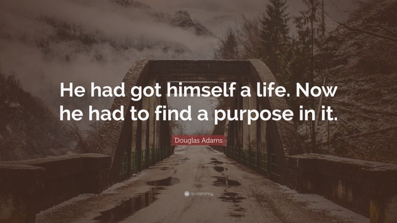 Douglas Adams Quote: “He had got himself a life. Now he had to find a purpose in it.”