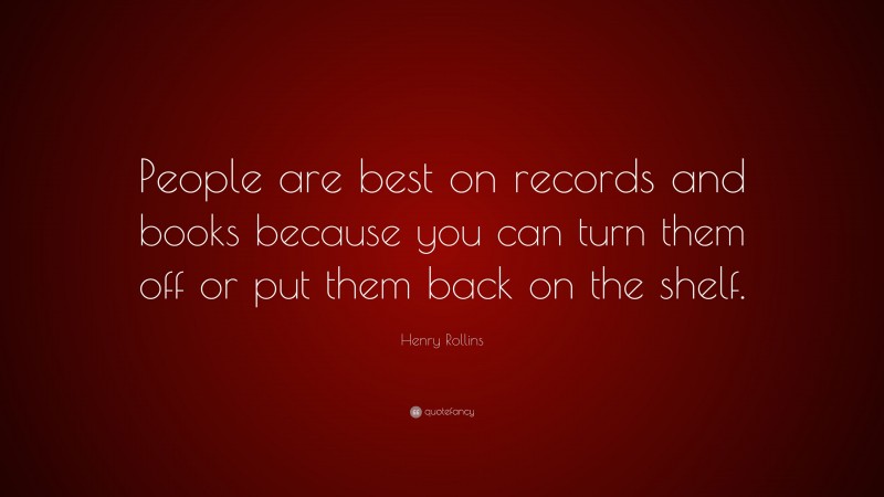 Henry Rollins Quote: “People are best on records and books because you can turn them off or put them back on the shelf.”