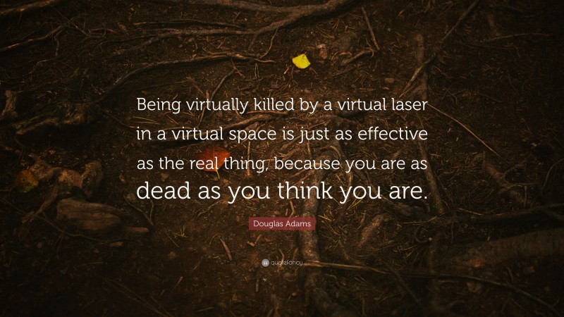 Douglas Adams Quote: “Being virtually killed by a virtual laser in a virtual space is just as effective as the real thing, because you are as dead as you think you are.”