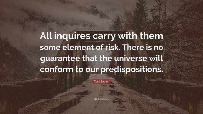 Carl Sagan Quote: “All inquires carry with them some element of risk. There is no guarantee that the universe will conform to our predispositions.”