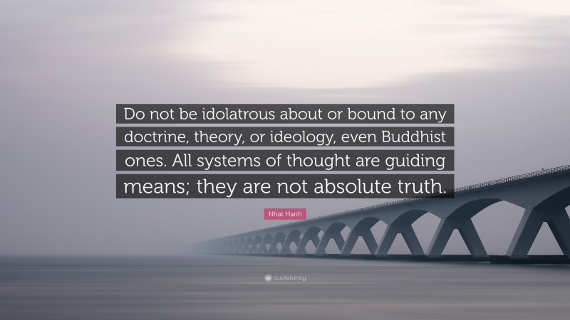 Nhat Hanh Quote: “Do not be idolatrous about or bound to any doctrine, theory, or ideology, even Buddhist ones. All systems of thought are guiding means; they are not absolute truth.”