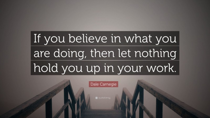 Dale Carnegie Quote: “If you believe in what you are doing, then let nothing hold you up in your work.”
