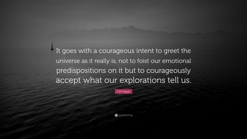 Carl Sagan Quote: “It goes with a courageous intent to greet the universe as it really is, not to foist our emotional predispositions on it but to courageously accept what our explorations tell us.”