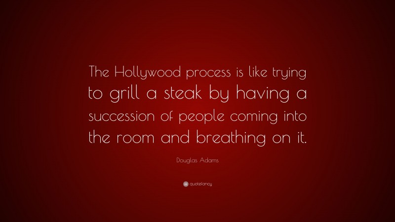 Douglas Adams Quote: “The Hollywood process is like trying to grill a steak by having a succession of people coming into the room and breathing on it.”
