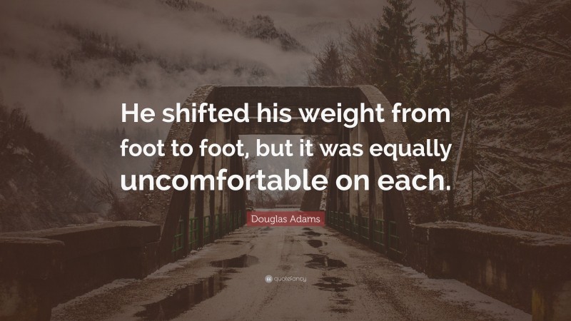 Douglas Adams Quote: “He shifted his weight from foot to foot, but it was equally uncomfortable on each.”