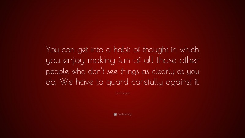 Carl Sagan Quote: “You can get into a habit of thought in which you enjoy making fun of all those other people who don’t see things as clearly as you do. We have to guard carefully against it.”