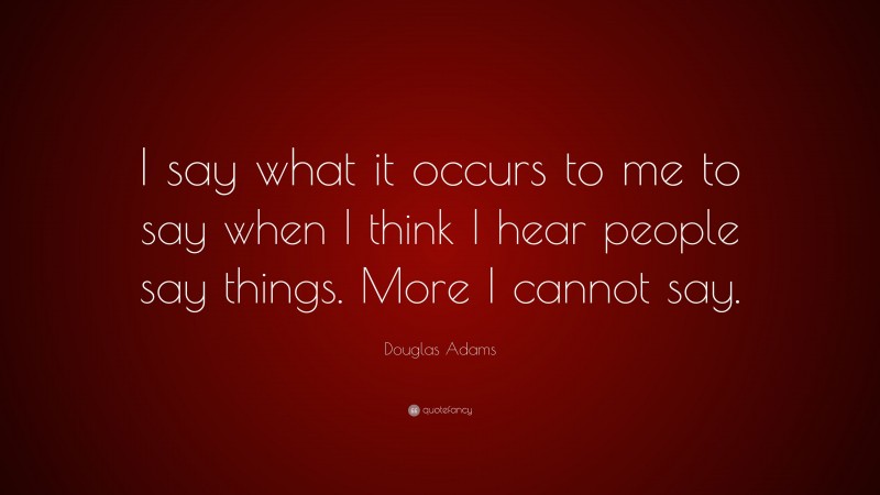Douglas Adams Quote: “I say what it occurs to me to say when I think I hear people say things. More I cannot say.”