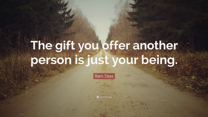 Ram Dass Quote: “The gift you offer another person is just your being.”