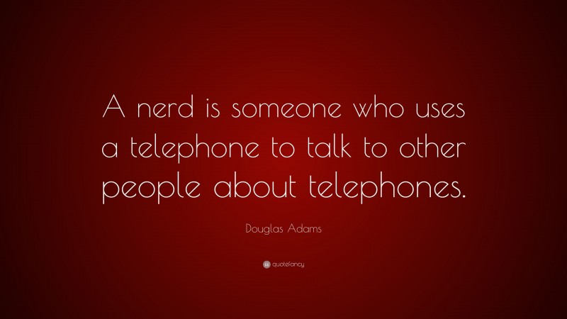 Douglas Adams Quote: “A nerd is someone who uses a telephone to talk to other people about telephones.”