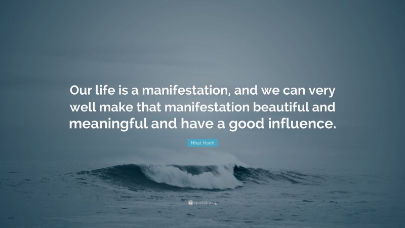 Nhat Hanh Quote: “Our life is a manifestation, and we can very well make that manifestation beautiful and meaningful and have a good influence.”