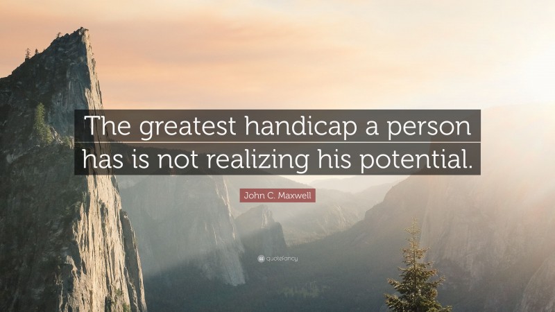 John C. Maxwell Quote: “The greatest handicap a person has is not realizing his potential.”