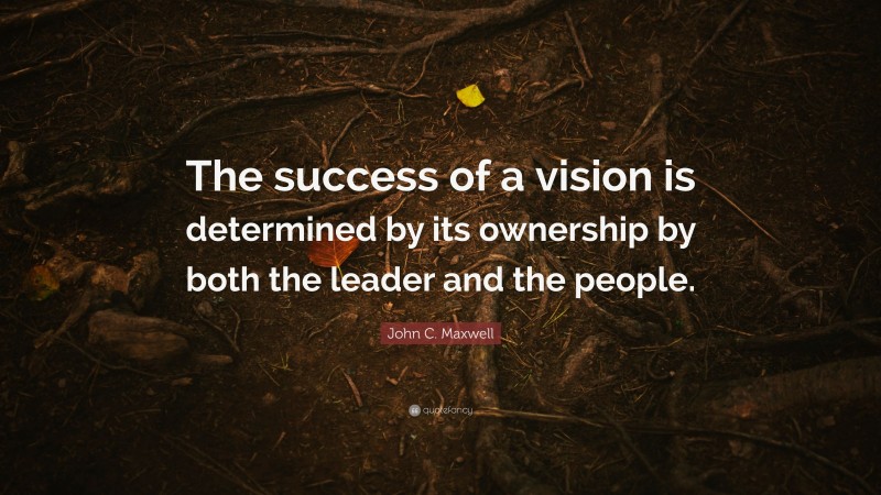 John C. Maxwell Quote: “The success of a vision is determined by its ownership by both the leader and the people.”