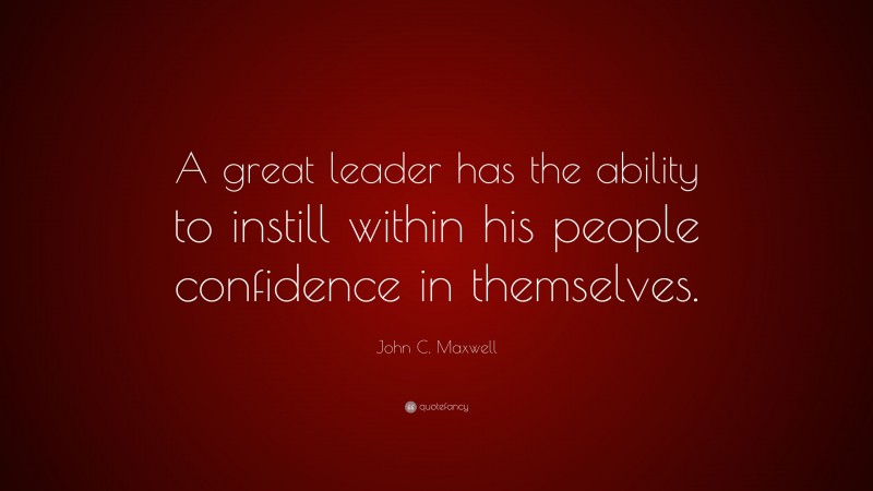 John C. Maxwell Quote: “A great leader has the ability to instill within his people confidence in themselves.”