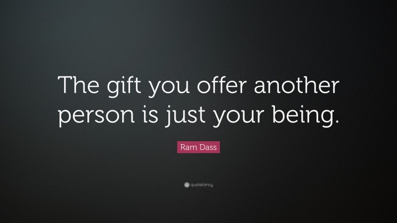 Ram Dass Quote: “The gift you offer another person is just your being.”