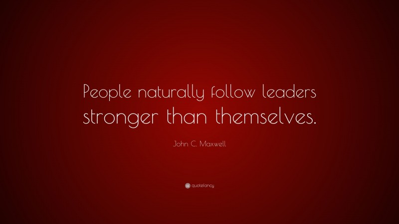 John C. Maxwell Quote: “People naturally follow leaders stronger than themselves.”