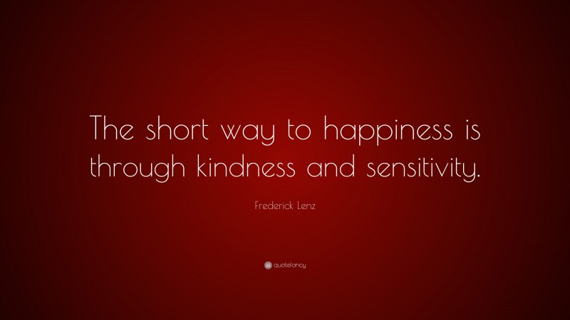 Frederick Lenz Quote: “The short way to happiness is through kindness and sensitivity.”