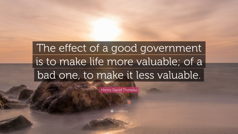 Henry David Thoreau Quote: “The effect of a good government is to make life more valuable; of a bad one, to make it less valuable.”