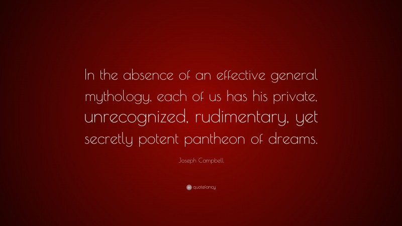 Joseph Campbell Quote: “In the absence of an effective general mythology, each of us has his private, unrecognized, rudimentary, yet secretly potent pantheon of dreams.”