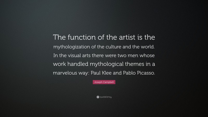 Joseph Campbell Quote: “The function of the artist is the mythologization of the culture and the world. In the visual arts there were two men whose work handled mythological themes in a marvelous way: Paul Klee and Pablo Picasso.”
