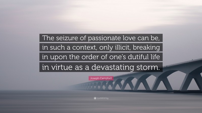 Joseph Campbell Quote: “The seizure of passionate love can be, in such a context, only illicit, breaking in upon the order of one’s dutiful life in virtue as a devastating storm.”