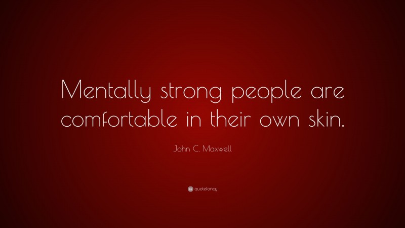 John C. Maxwell Quote: “Mentally strong people are comfortable in their own skin.”