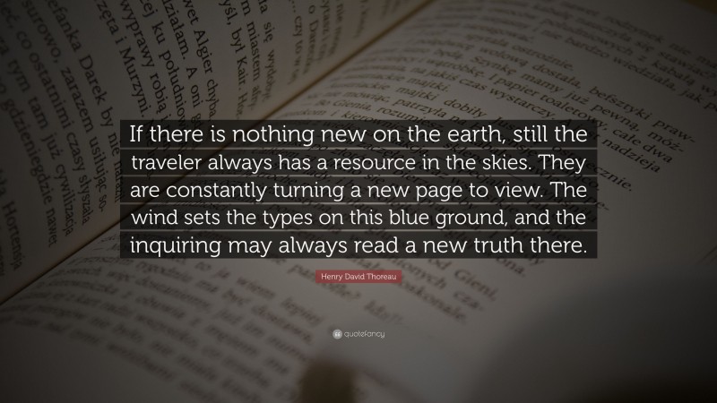 Henry David Thoreau Quote: “If there is nothing new on the earth, still the traveler always has a resource in the skies. They are constantly turning a new page to view. The wind sets the types on this blue ground, and the inquiring may always read a new truth there.”