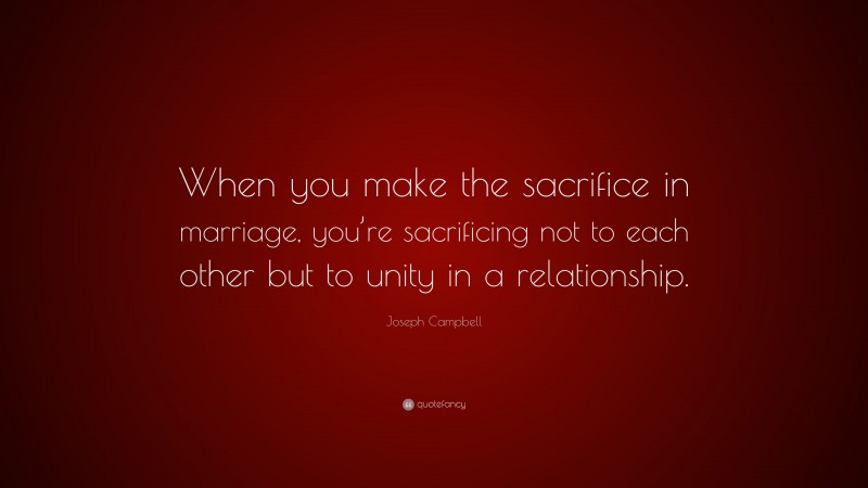 Joseph Campbell Quote: “When you make the sacrifice in marriage, you’re sacrificing not to each other but to unity in a relationship.”