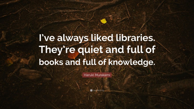 Haruki Murakami Quote: “I’ve always liked libraries. They’re quiet and full of books and full of knowledge.”