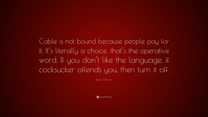 Robin Williams Quote: “Cable is not bound because people pay for it. It’s literally a choice, that’s the operative word. If you don’t like the language, if cocksucker offends you, then turn it off.”