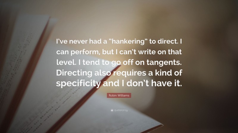 Robin Williams Quote: “I’ve never had a “hankering” to direct. I can perform, but I can’t write on that level. I tend to go off on tangents. Directing also requires a kind of specificity and I don’t have it.”