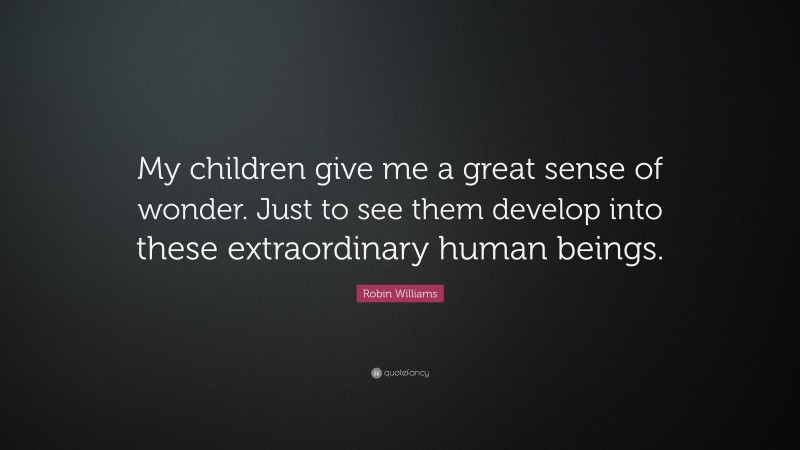 Robin Williams Quote: “My children give me a great sense of wonder. Just to see them develop into these extraordinary human beings.”