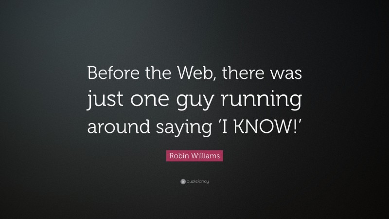 Robin Williams Quote: “Before the Web, there was just one guy running around saying ‘I KNOW!’”
