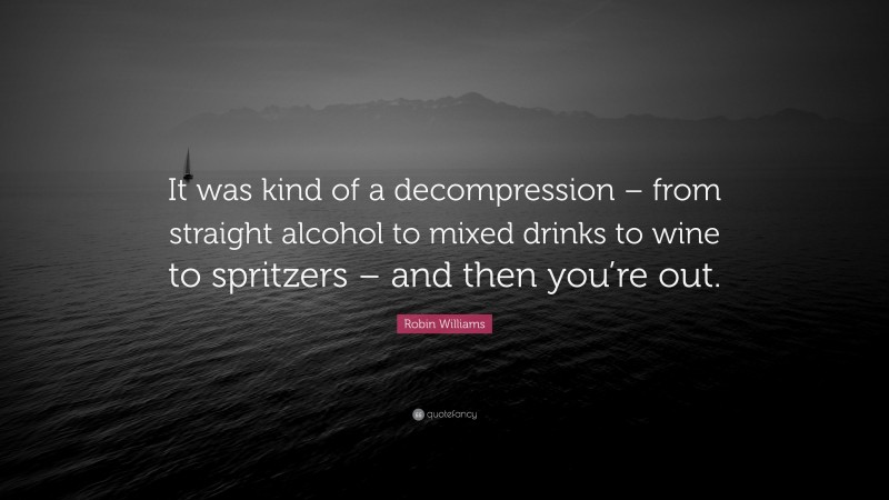 Robin Williams Quote: “It was kind of a decompression – from straight alcohol to mixed drinks to wine to spritzers – and then you’re out.”