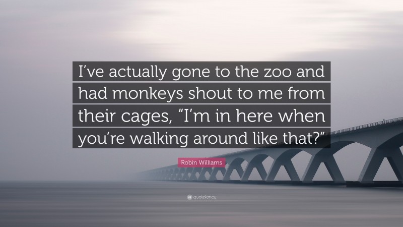 Robin Williams Quote: “I’ve actually gone to the zoo and had monkeys shout to me from their cages, “I’m in here when you’re walking around like that?””