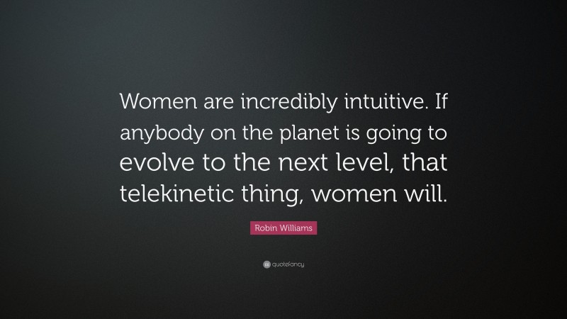 Robin Williams Quote: “Women are incredibly intuitive. If anybody on the planet is going to evolve to the next level, that telekinetic thing, women will.”