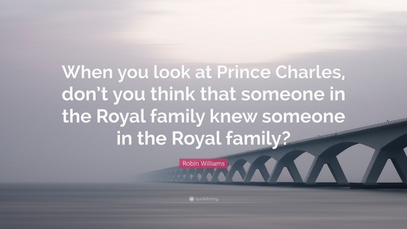 Robin Williams Quote: “When you look at Prince Charles, don’t you think that someone in the Royal family knew someone in the Royal family?”