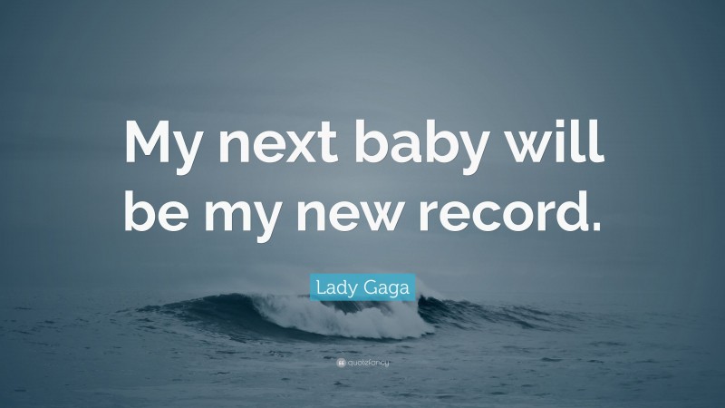 Lady Gaga Quote: “My next baby will be my new record.”