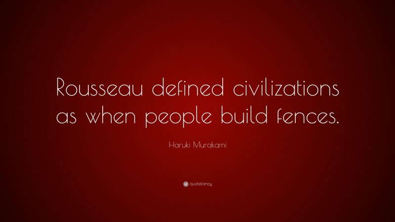 Haruki Murakami Quote: “Rousseau defined civilizations as when people build fences.”
