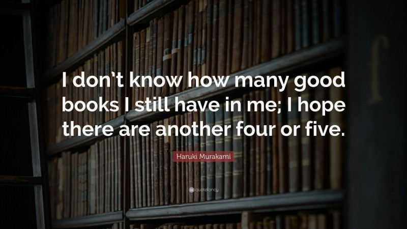 Haruki Murakami Quote: “I don’t know how many good books I still have in me; I hope there are another four or five.”