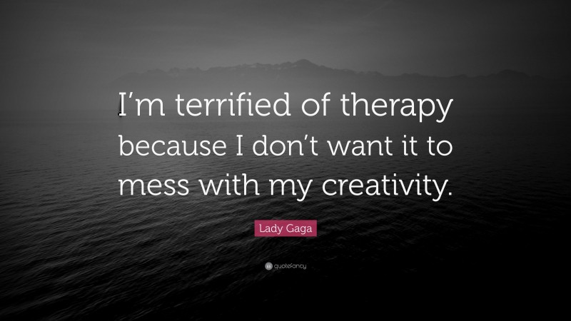 Lady Gaga Quote: “I’m terrified of therapy because I don’t want it to mess with my creativity.”