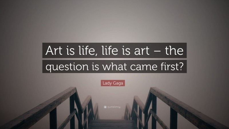 Lady Gaga Quote: “Art is life, life is art – the question is what came first?”