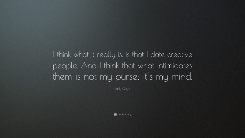 Lady Gaga Quote: “I think what it really is, is that I date creative people. And I think that what intimidates them is not my purse; it’s my mind.”