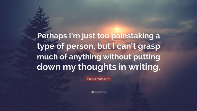 Haruki Murakami Quote: “Perhaps I’m just too painstaking a type of person, but I can’t grasp much of anything without putting down my thoughts in writing.”