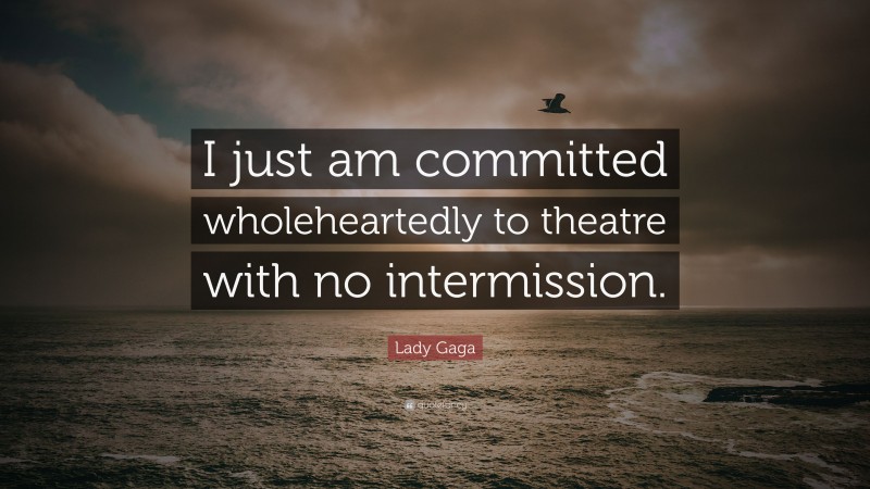 Lady Gaga Quote: “I just am committed wholeheartedly to theatre with no intermission.”